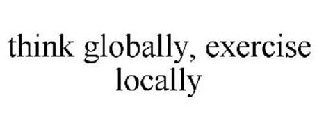 THINK GLOBALLY, EXERCISE LOCALLY