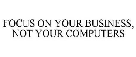 FOCUS ON YOUR BUSINESS, NOT YOUR COMPUTERS