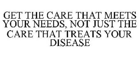 GET THE CARE THAT MEETS YOUR NEEDS, NOT JUST THE CARE THAT TREATS YOUR DISEASE