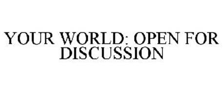 YOUR WORLD: OPEN FOR DISCUSSION