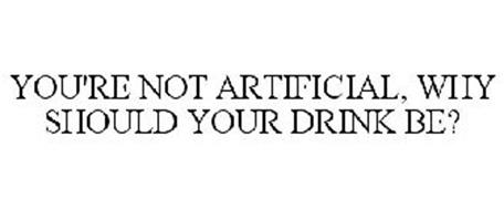 YOU'RE NOT ARTIFICIAL, WHY SHOULD YOUR DRINK BE?