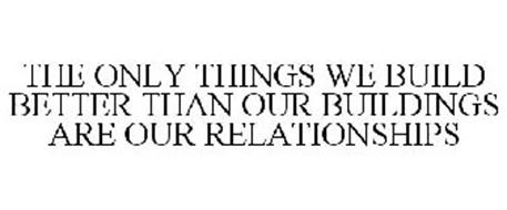 THE ONLY THINGS WE BUILD BETTER THAN OUR BUILDINGS ARE OUR RELATIONSHIPS