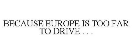BECAUSE EUROPE IS TOO FAR TO DRIVE . . .