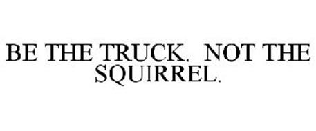 BE THE TRUCK. NOT THE SQUIRREL.