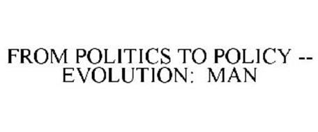 FROM POLITICS TO POLICY -- EVOLUTION: MAN