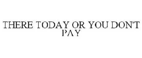 THERE TODAY OR YOU DON'T PAY