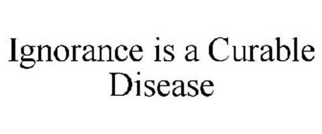 IGNORANCE IS A CURABLE DISEASE