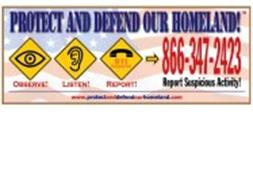 PROTECT AND DEFEND OUR HOMELAND! OBSERVE! LISTEN! REPORT! REPORT SUSPICIOUS ACTIVITY! 911 EMERGENCY ONLY WWW.PROTECTANDDEFENDOURHOMELAND.COM