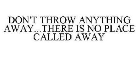 DON'T THROW ANYTHING AWAY...THERE IS NO PLACE CALLED AWAY