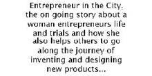 ENTREPRENEUR IN THE CITY, THE ON GOING STORY ABOUT A WOMAN ENTREPRENEURS LIFE AND TRIALS AND HOW SHE ALSO HELPS OTHERS TO GO ALONG THE JOURNEY OF INVENTING AND DESIGNING NEW PRODUCTS...