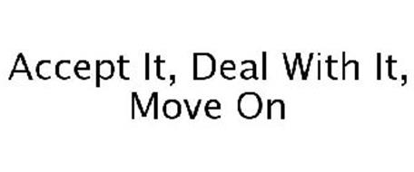 ACCEPT IT, DEAL WITH IT, MOVE ON