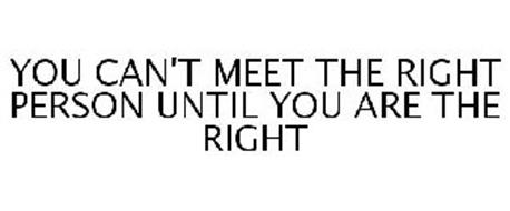 YOU CAN'T MEET THE RIGHT PERSON UNTIL YOU ARE THE RIGHT