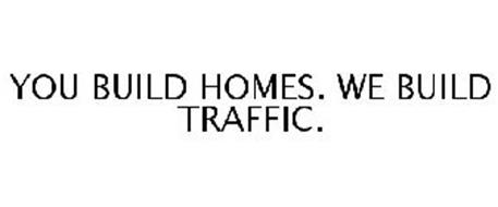 YOU BUILD HOMES. WE BUILD TRAFFIC.