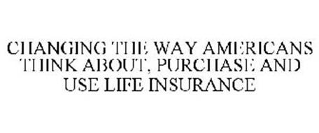 CHANGING THE WAY AMERICANS THINK ABOUT, PURCHASE AND USE LIFE INSURANCE