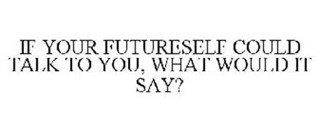 IF YOUR FUTURESELF COULD TALK TO YOU, WHAT WOULD IT SAY?