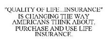 "QUALITY OF LIFE...INSURANCE" IS CHANGING THE WAY AMERICANS THINK ABOUT, PURCHASE AND USE LIFE INSURANCE.