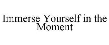 IMMERSE YOURSELF IN THE MOMENT