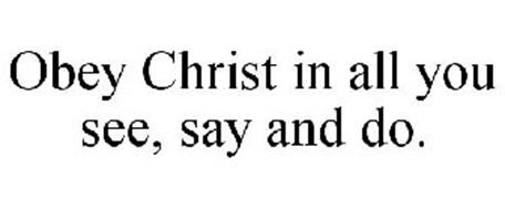 OBEY CHRIST IN ALL YOU SEE, SAY AND DO.