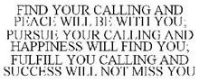 FIND YOUR CALLING AND PEACE WILL BE WITH YOU; PURSUE YOUR CALLING AND HAPPINESS WILL FIND YOU; FULFILL YOU CALLING AND SUCCESS WILL NOT MISS YOU