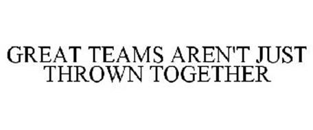 GREAT TEAMS AREN'T JUST THROWN TOGETHER