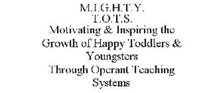 M.I.G.H.T.Y. T.O.T.S. MOTIVATING & INSPIRING THE GROWTH OF HAPPY TODDLERS & YOUNGSTERS THROUGH OPERANT TEACHING SYSTEMS