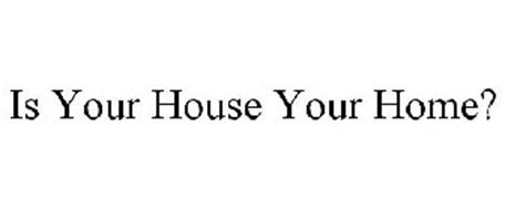 IS YOUR HOUSE YOUR HOME?