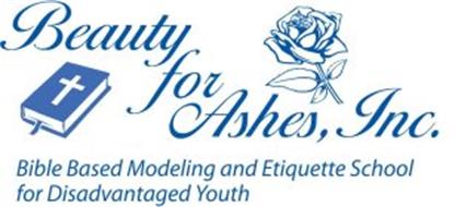 BEAUTY FOR ASHES, INC. BIBLE BASED MODELING AND ETIQUETTE SCHOOL FOR DISADVANTAGED YOUTH
