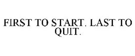 FIRST TO START. LAST TO QUIT.