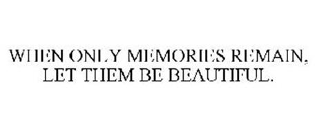 WHEN ONLY MEMORIES REMAIN, LET THEM BE BEAUTIFUL.