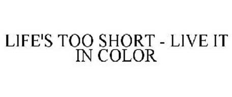 LIFE'S TOO SHORT - LIVE IT IN COLOR