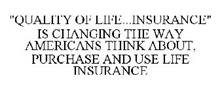 "QUALITY OF LIFE...INSURANCE" IS CHANGING THE WAY AMERICANS THINK ABOUT, PURCHASE AND USE LIFE INSURANCE
