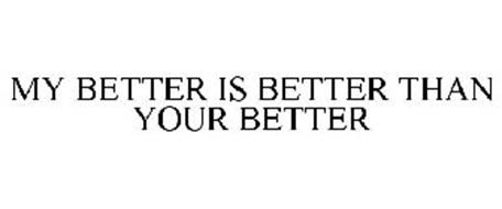 MY BETTER IS BETTER THAN YOUR BETTER