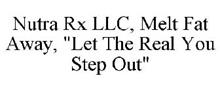 NUTRA RX LLC, MELT FAT AWAY, "LET THE REAL YOU STEP OUT"