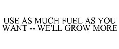 USE AS MUCH FUEL AS YOU WANT -- WE'LL GROW MORE