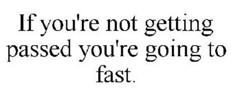 IF YOU'RE NOT GETTING PASSED YOU'RE GOING TO FAST.