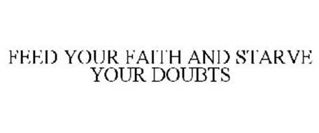 FEED YOUR FAITH AND STARVE YOUR DOUBTS