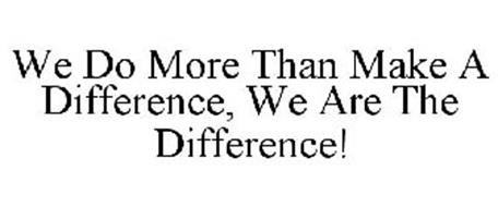 WE DO MORE THAN MAKE A DIFFERENCE, WE ARE THE DIFFERENCE!