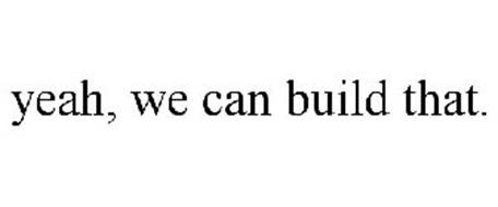 YEAH, WE CAN BUILD THAT.