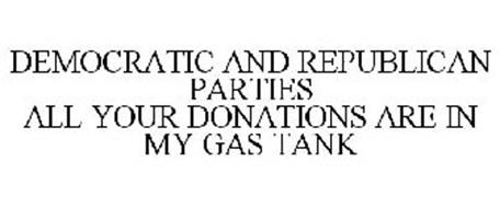 DEMOCRATIC AND REPUBLICAN PARTIES ALL YOUR DONATIONS ARE IN MY GAS TANK