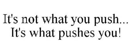 IT'S NOT WHAT YOU PUSH... IT'S WHAT PUSHES YOU!