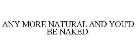 ANY MORE NATURAL AND YOU'D BE NAKED.