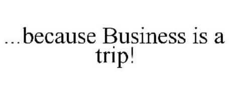 ...BECAUSE BUSINESS IS A TRIP!