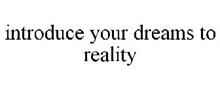 INTRODUCE YOUR DREAMS TO REALITY