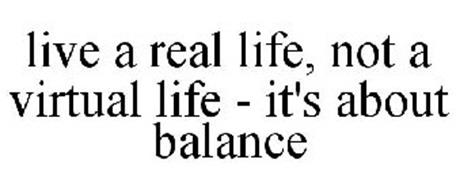 LIVE A REAL LIFE, NOT A VIRTUAL LIFE - IT'S ABOUT BALANCE