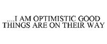 ....I AM OPTIMISTIC GOOD THINGS ARE ON THEIR WAY