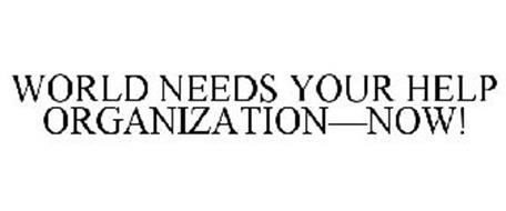 WORLD NEEDS YOUR HELP ORGANIZATION-NOW!
