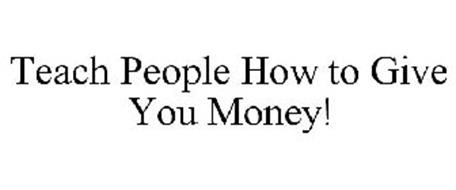 TEACH PEOPLE HOW TO GIVE YOU MONEY!