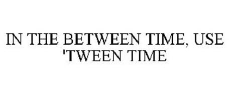 IN THE BETWEEN TIME, USE 'TWEEN TIME