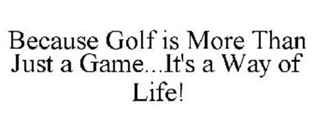 BECAUSE GOLF IS MORE THAN JUST A GAME...IT'S A WAY OF LIFE!