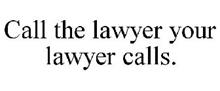 CALL THE LAWYER YOUR LAWYER CALLS.